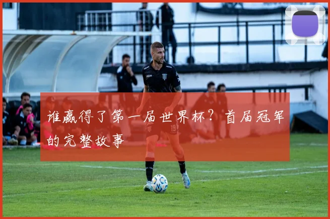 谁赢得了第一届世界杯？首届冠军的完整故事