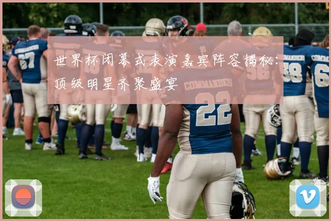世界杯闭幕式表演嘉宾阵容揭秘：顶级明星齐聚盛宴