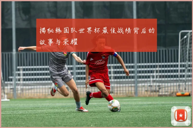揭秘韩国队世界杯最佳战绩背后的故事与荣耀