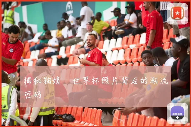 揭秘鞠婧祎世界杯照片背后的潮流密码