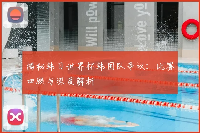 揭秘韩日世界杯韩国队争议：比赛回顾与深度解析